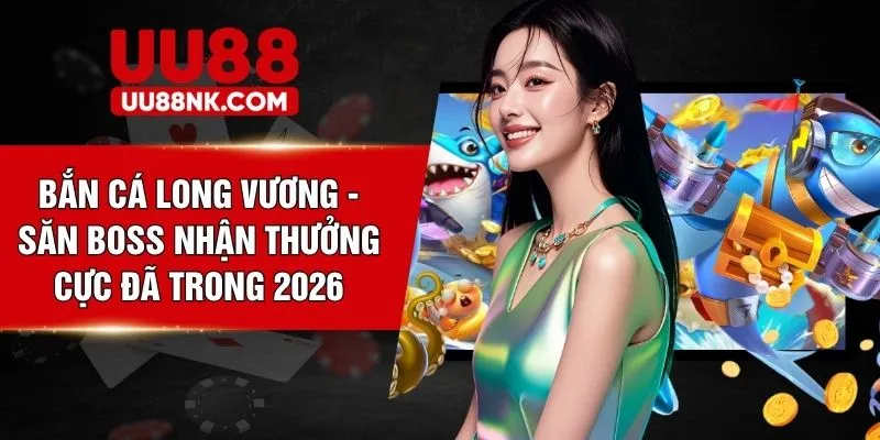 Bắn Cá Long Vương - Săn Boss Nhận Thưởng Cực Đã Trong 2026