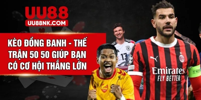 Kèo Đồng Banh - Thế Trận 50 50 Giúp Bạn Có Cơ Hội Thắng Lớn
