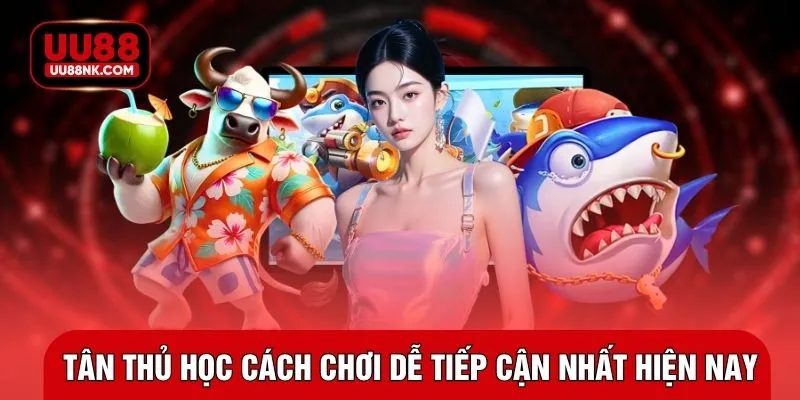 Tân thủ học cách chơi dễ tiếp cận nhất hiện nay